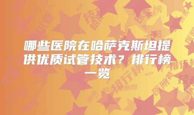 哪些医院在哈萨克斯坦提供优质试管技术?排行榜一览