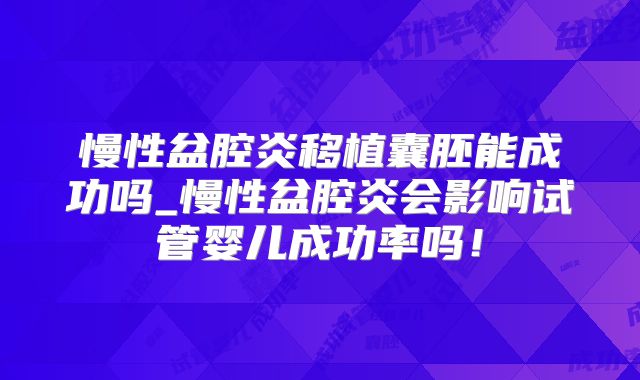 慢性盆腔炎移植囊胚能成功吗_慢性盆腔炎会影响试管婴儿成功率吗！