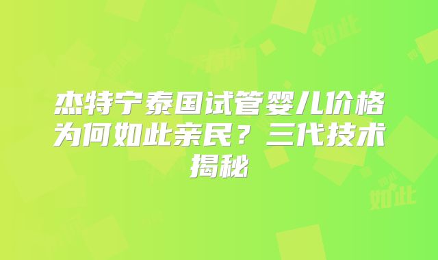 杰特宁泰国试管婴儿价格为何如此亲民?三代技术揭秘