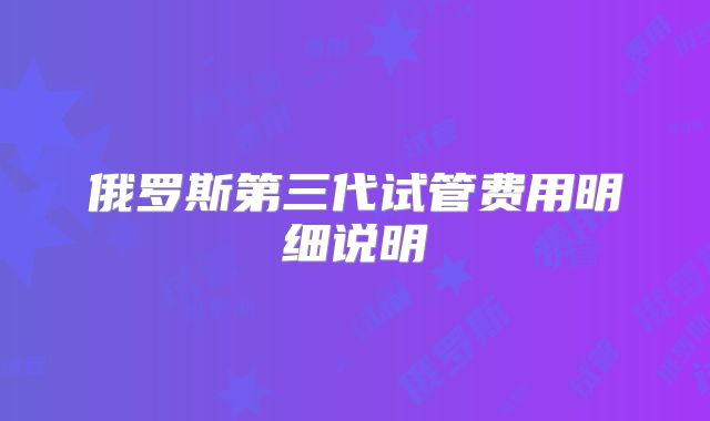俄罗斯第三代试管费用明细说明