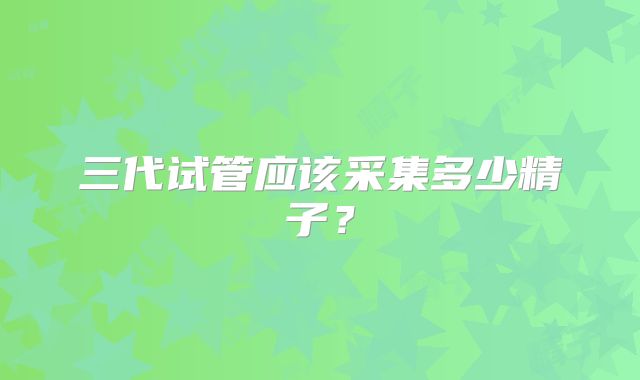 三代试管应该采集多少精子？