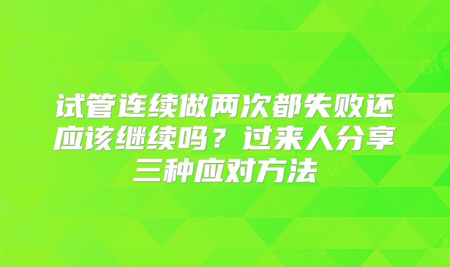 试管连续做两次都失败还应该继续吗?过来人分享三种应对方法
