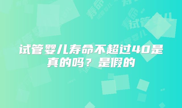 试管婴儿寿命不超过40是真的吗?是假的