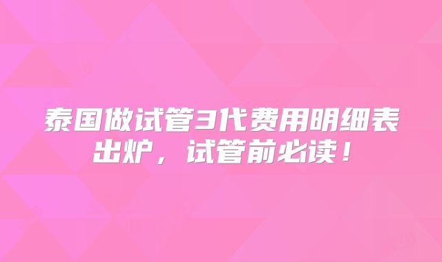 泰国做试管3代费用明细表出炉，试管前必读！