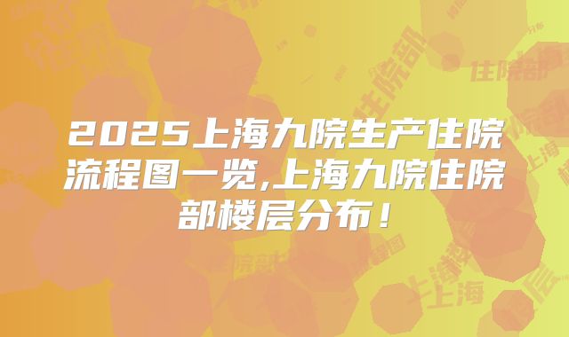 2025上海九院生产住院流程图一览,上海九院住院部楼层分布!