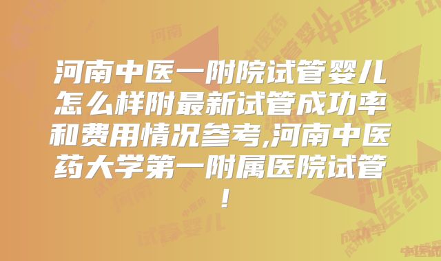 河南中医一附院试管婴儿怎么样附最新试管成功率和费用情况参考,河南中医药大学第一附属医院试管！