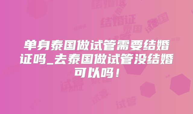 单身泰国做试管需要结婚证吗_去泰国做试管没结婚可以吗！