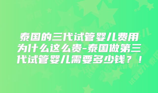 泰国的三代试管婴儿费用为什么这么贵-泰国做第三代试管婴儿需要多少钱?!