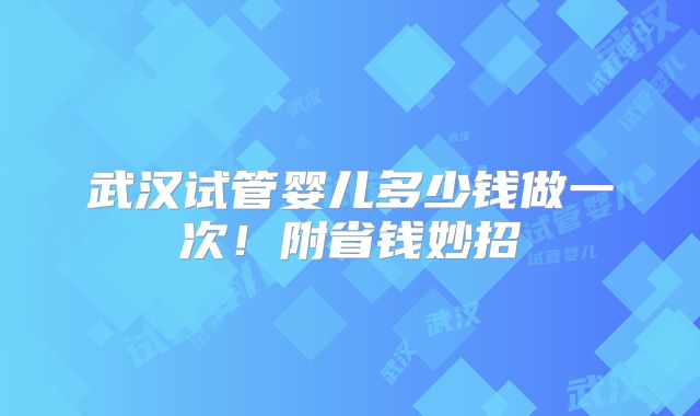 武汉试管婴儿多少钱做一次！附省钱妙招