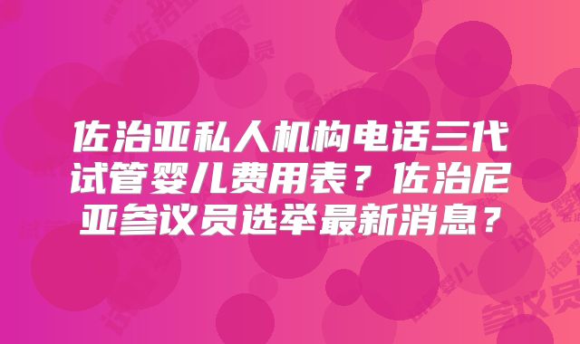 佐治亚私人机构电话三代试管婴儿费用表？佐治尼亚参议员选举最新消息？