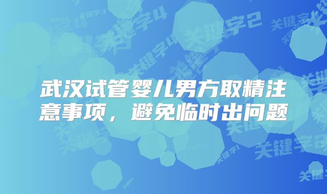 武汉试管婴儿男方取精注意事项，避免临时出问题