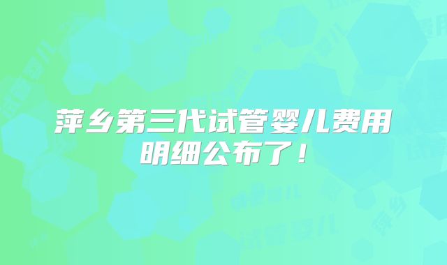 萍乡第三代试管婴儿费用明细公布了！