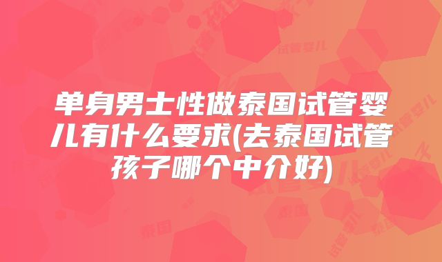 单身男士性做泰国试管婴儿有什么要求(去泰国试管孩子哪个中介好)