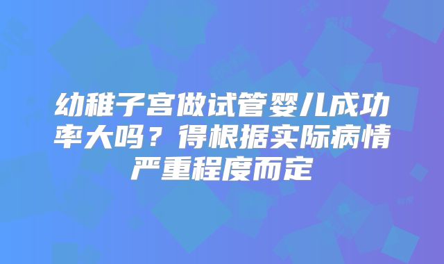 幼稚子宫做试管婴儿成功率大吗？得根据实际病情严重程度而定