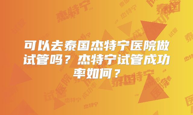 可以去泰国杰特宁医院做试管吗？杰特宁试管成功率如何？
