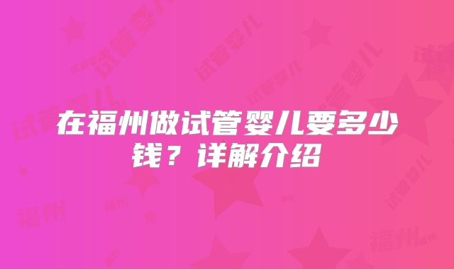 在福州做试管婴儿要多少钱？详解介绍