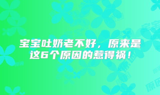 宝宝吐奶老不好，原来是这6个原因的惹得祸！