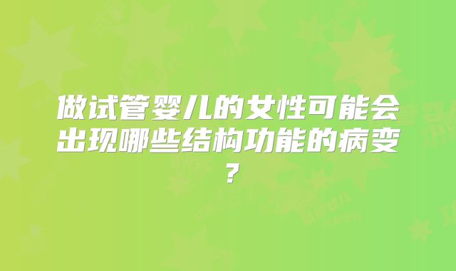 做试管婴儿的女性可能会出现哪些结构功能的病变？