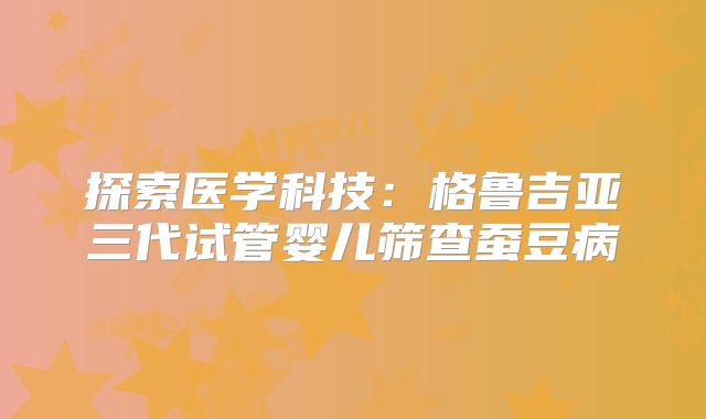 探索医学科技：格鲁吉亚三代试管婴儿筛查蚕豆病