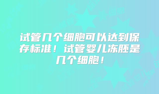 试管几个细胞可以达到保存标准！试管婴儿冻胚是几个细胞！