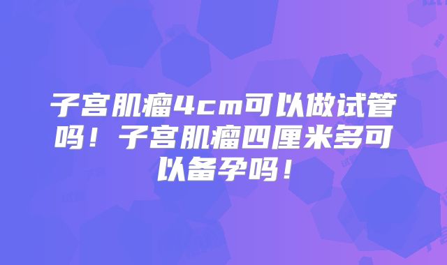 子宫肌瘤4cm可以做试管吗!子宫肌瘤四厘米多可以备孕吗!