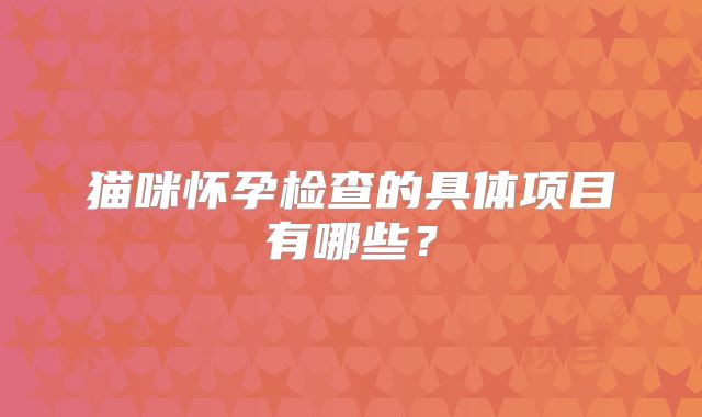 猫咪怀孕检查的具体项目有哪些?