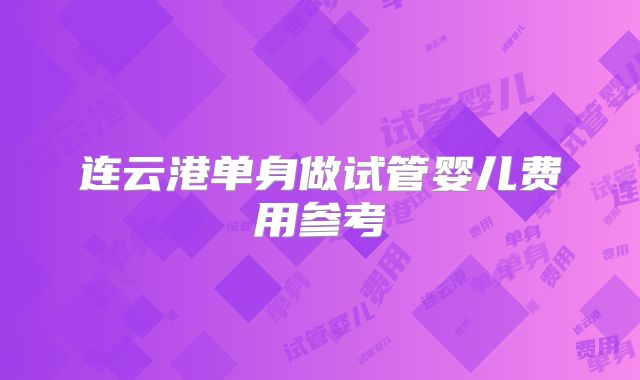 连云港单身做试管婴儿费用参考