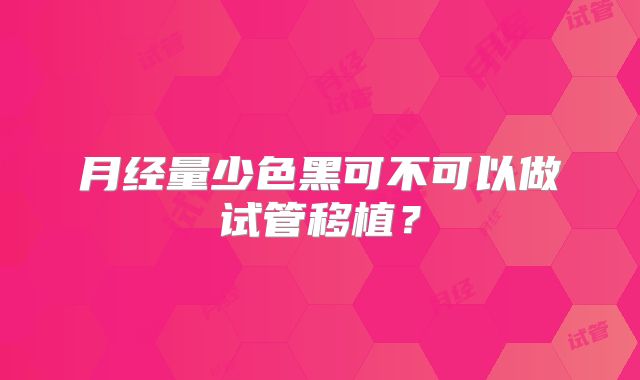 月经量少色黑可不可以做试管移植？