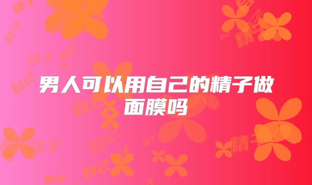 男人可以用自己的精子做面膜吗