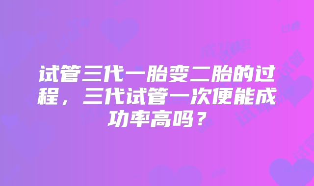 试管三代一胎变二胎的过程，三代试管一次便能成功率高吗？
