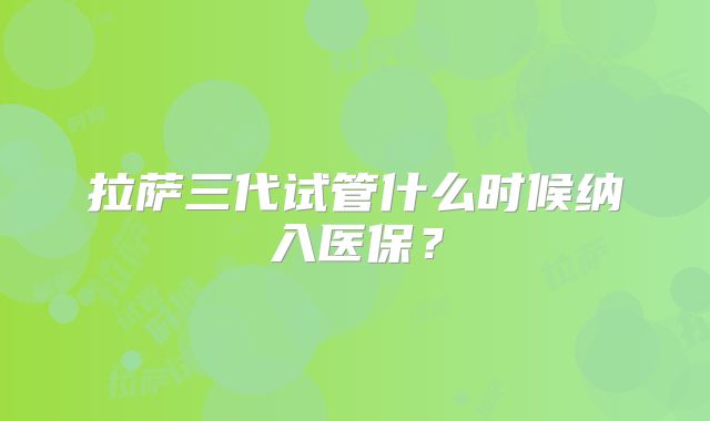 拉萨三代试管什么时候纳入医保？