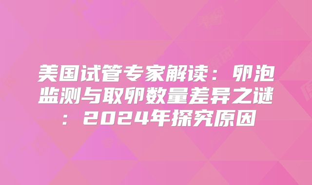 美国试管专家解读：卵泡监测与取卵数量差异之谜：2024年探究原因
