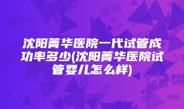 沈阳菁华医院一代试管成功率多少(沈阳菁华医院试管婴儿怎么样)