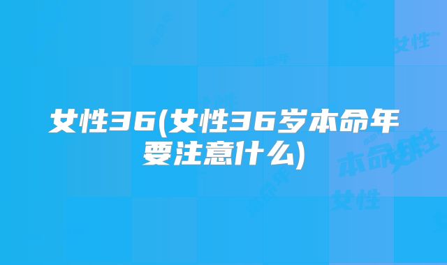 女性36(女性36岁本命年要注意什么)