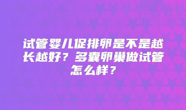 试管婴儿促排卵是不是越长越好？多囊卵巢做试管怎么样？