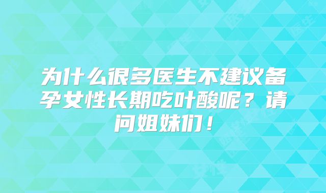 为什么很多医生不建议备孕女性长期吃叶酸呢？请问姐妹们！