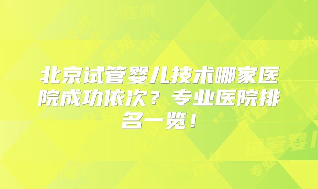 北京试管婴儿技术哪家医院成功依次？专业医院排名一览！