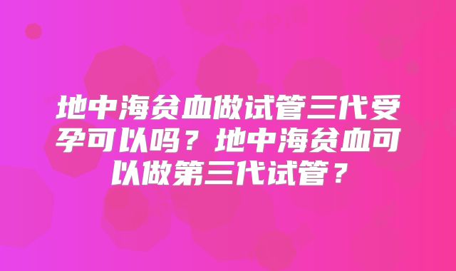 地中海贫血做试管三代受孕可以吗？地中海贫血可以做第三代试管？