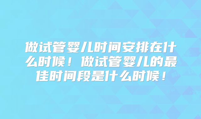 做试管婴儿时间安排在什么时候！做试管婴儿的最佳时间段是什么时候！
