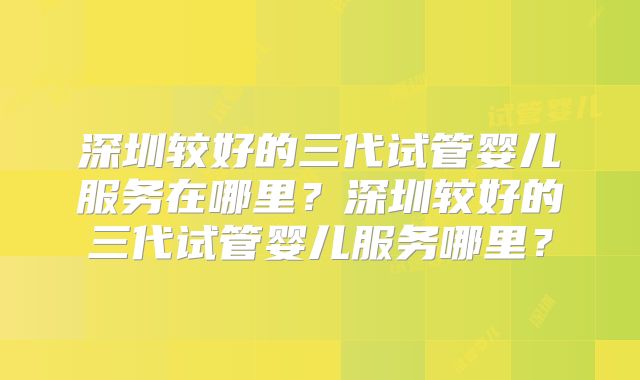 深圳较好的三代试管婴儿服务在哪里？深圳较好的三代试管婴儿服务哪里？