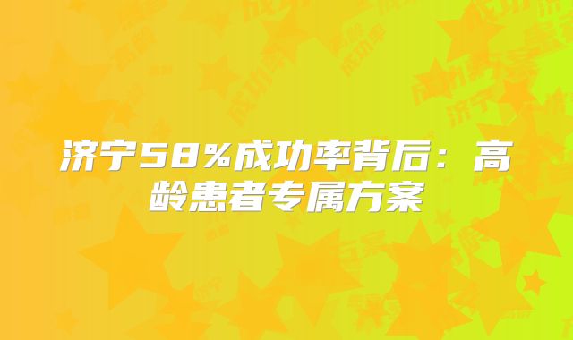 济宁58%成功率背后：高龄患者专属方案