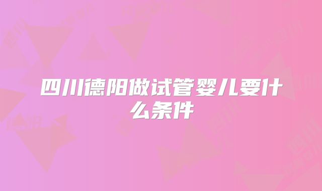 四川德阳做试管婴儿要什么条件