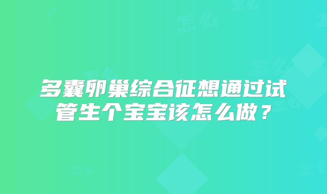 多囊卵巢综合征想通过试管生个宝宝该怎么做?