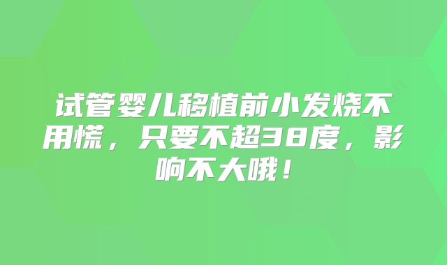 试管婴儿移植前小发烧不用慌,只要不超38度,影响不大哦!