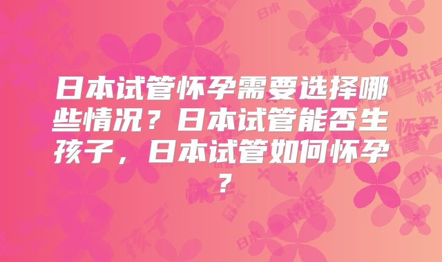 日本试管怀孕需要选择哪些情况？日本试管能否生孩子，日本试管如何怀孕？