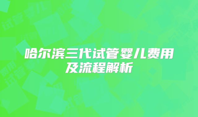 哈尔滨三代试管婴儿费用及流程解析