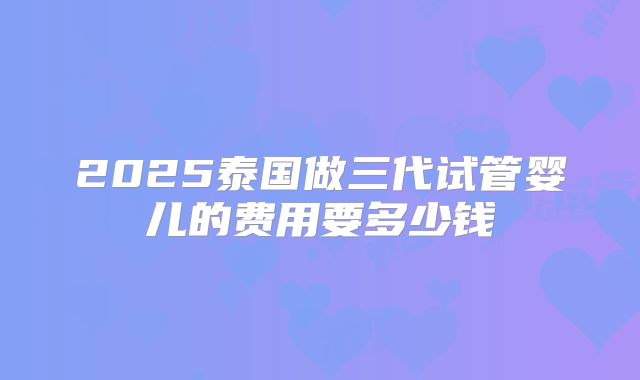 2025泰国做三代试管婴儿的费用要多少钱
