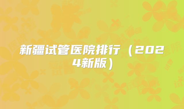 新疆试管医院排行（2024新版）