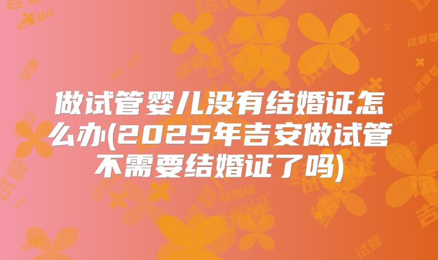 做试管婴儿没有结婚证怎么办(2025年吉安做试管不需要结婚证了吗)