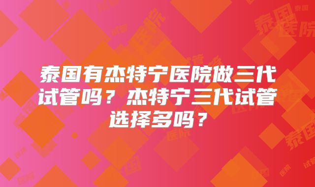 泰国有杰特宁医院做三代试管吗?杰特宁三代试管选择多吗?